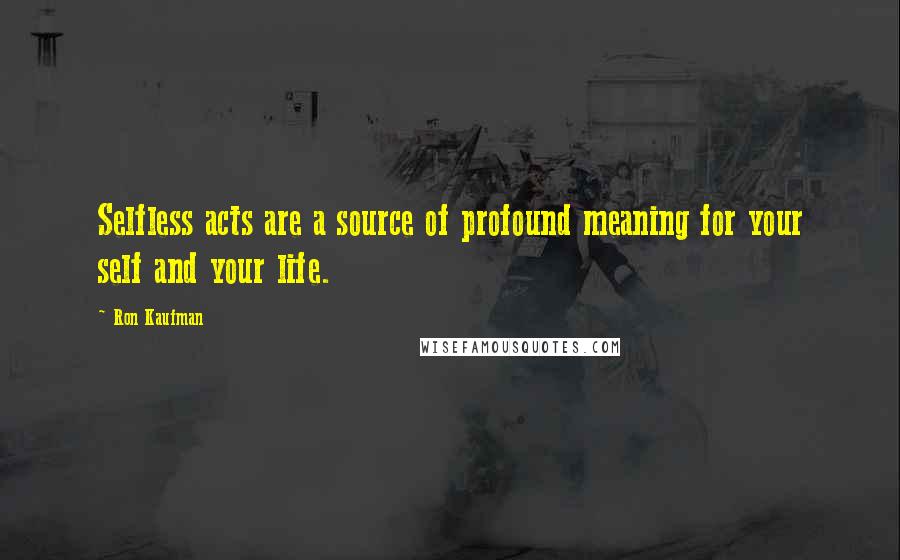 Ron Kaufman Quotes: Selfless acts are a source of profound meaning for your self and your life.