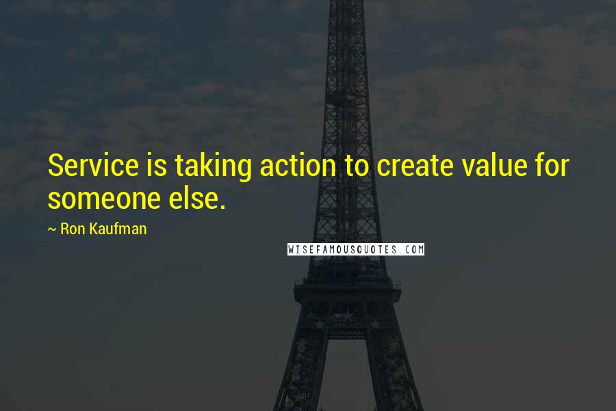 Ron Kaufman Quotes: Service is taking action to create value for someone else.