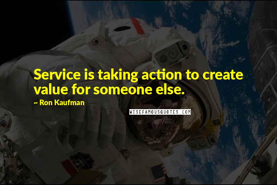 Ron Kaufman Quotes: Service is taking action to create value for someone else.