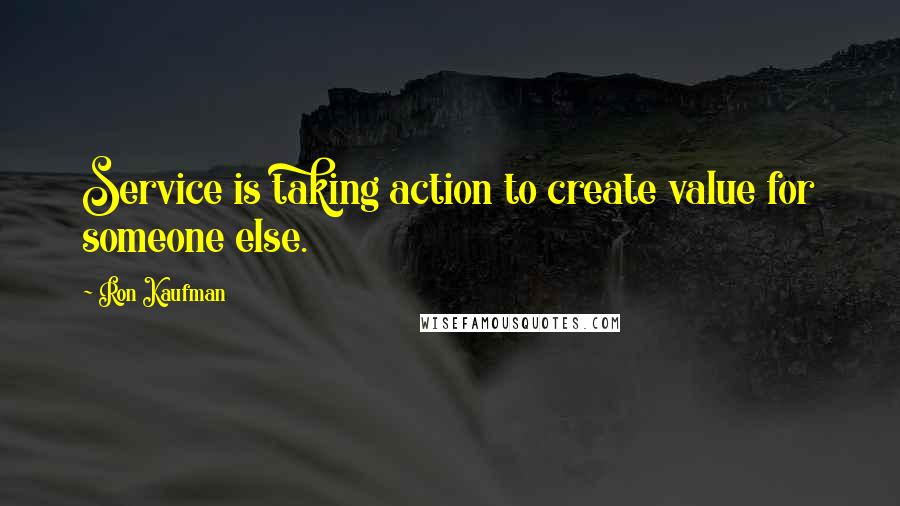 Ron Kaufman Quotes: Service is taking action to create value for someone else.