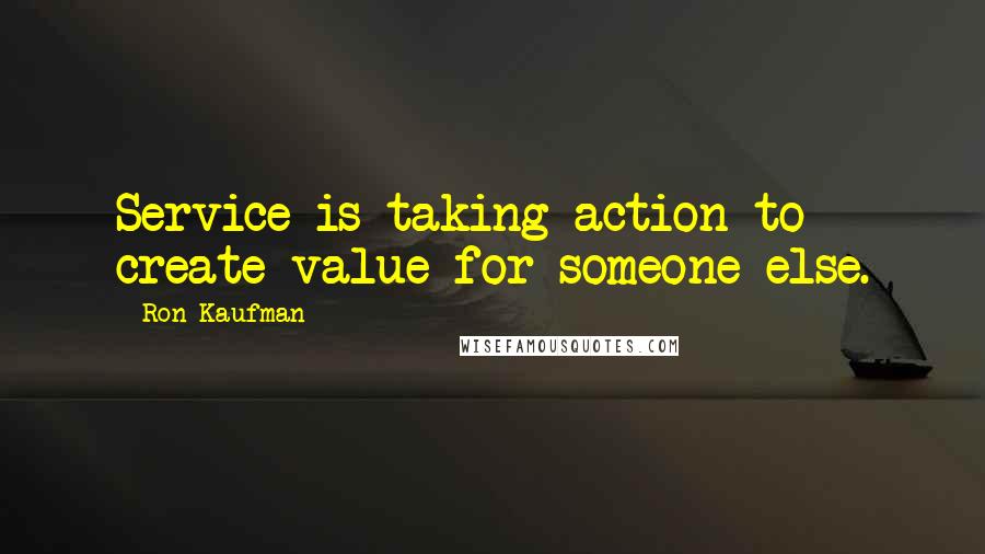 Ron Kaufman Quotes: Service is taking action to create value for someone else.