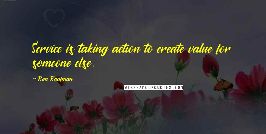 Ron Kaufman Quotes: Service is taking action to create value for someone else.