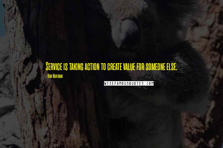 Ron Kaufman Quotes: Service is taking action to create value for someone else.