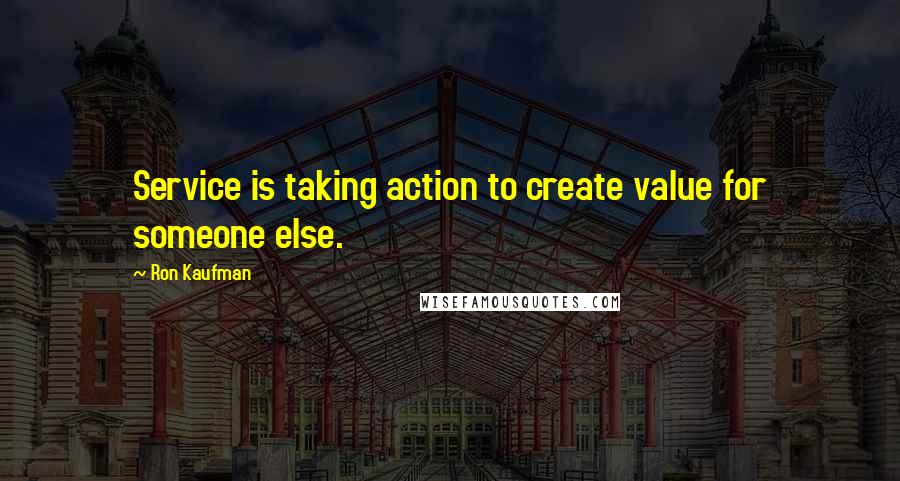 Ron Kaufman Quotes: Service is taking action to create value for someone else.