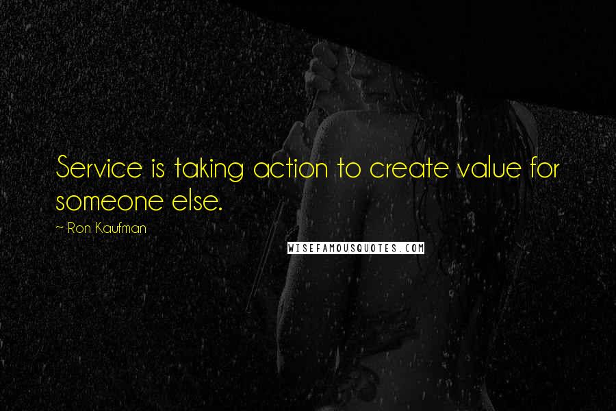 Ron Kaufman Quotes: Service is taking action to create value for someone else.