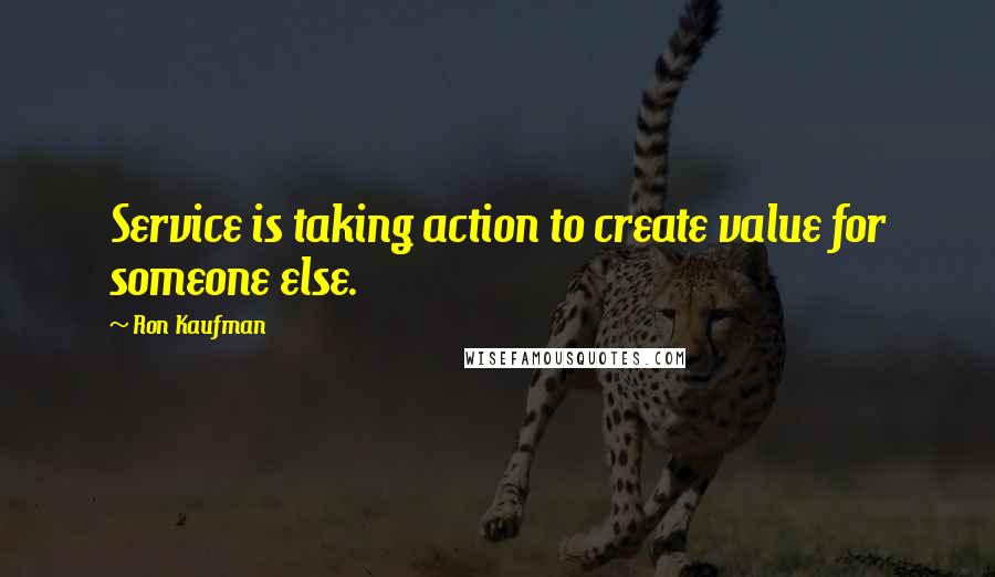 Ron Kaufman Quotes: Service is taking action to create value for someone else.