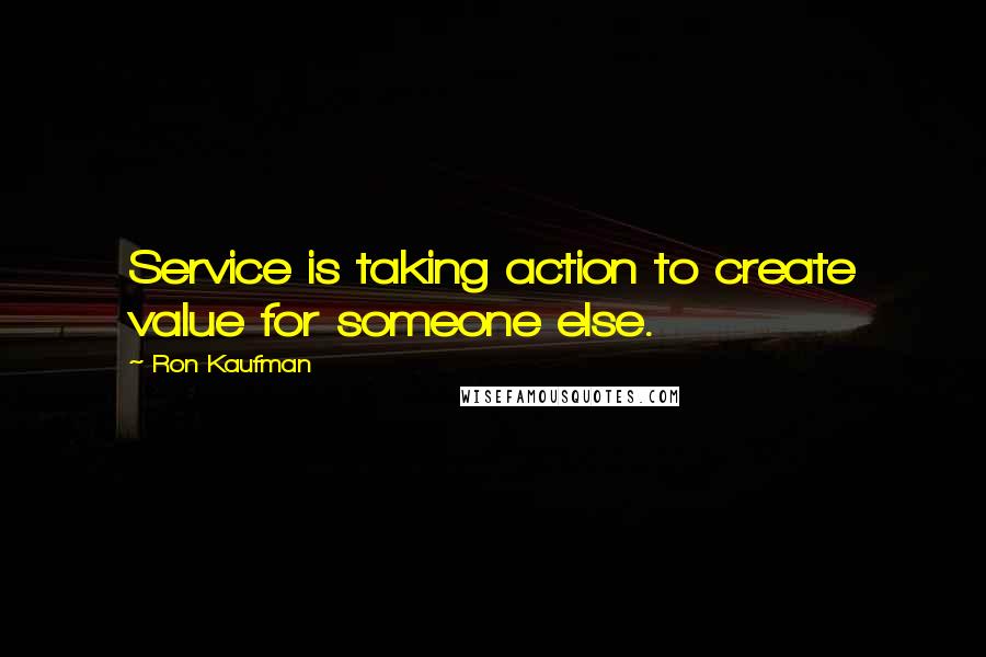 Ron Kaufman Quotes: Service is taking action to create value for someone else.