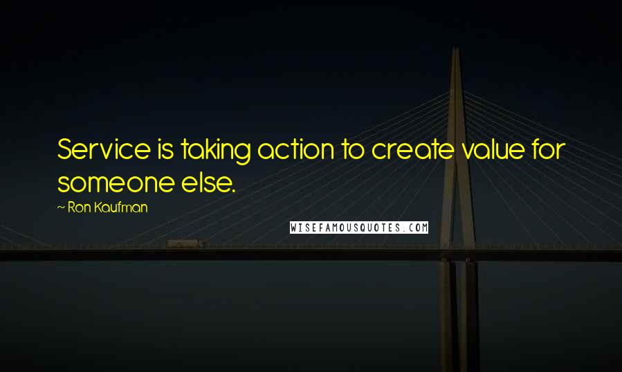 Ron Kaufman Quotes: Service is taking action to create value for someone else.