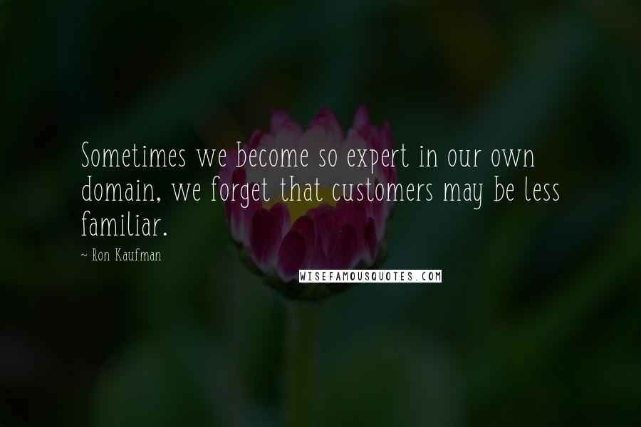 Ron Kaufman Quotes: Sometimes we become so expert in our own domain, we forget that customers may be less familiar.