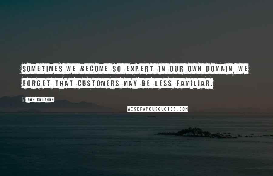 Ron Kaufman Quotes: Sometimes we become so expert in our own domain, we forget that customers may be less familiar.