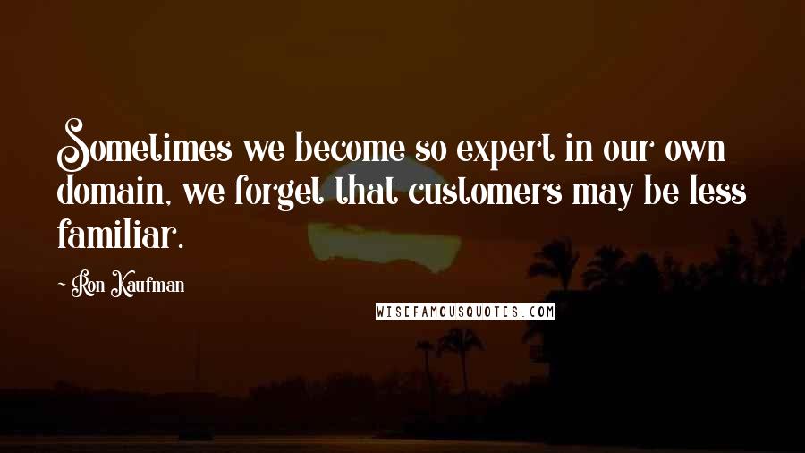 Ron Kaufman Quotes: Sometimes we become so expert in our own domain, we forget that customers may be less familiar.