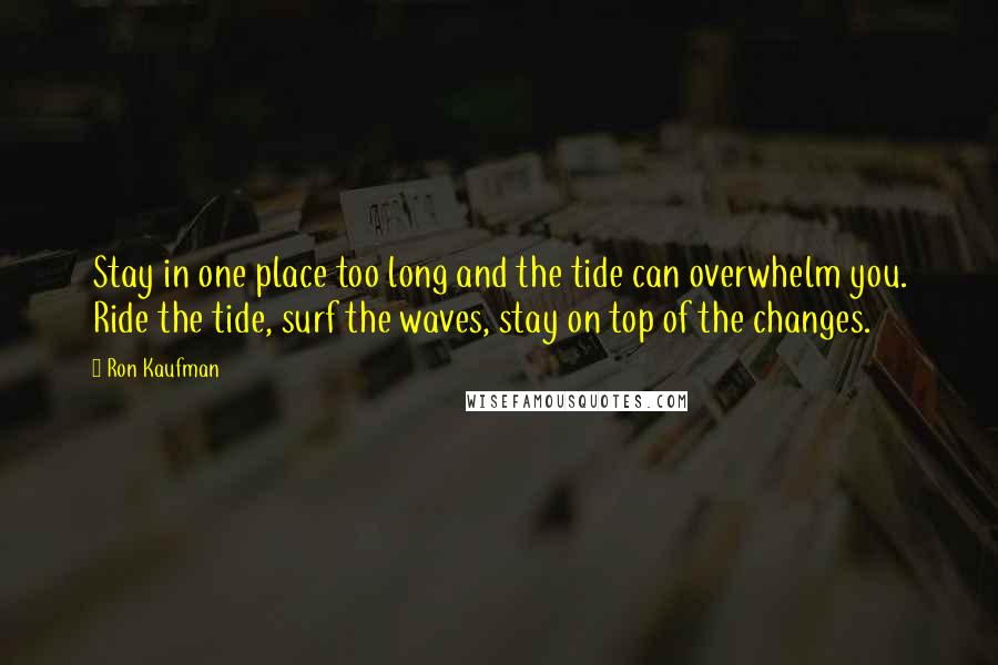 Ron Kaufman Quotes: Stay in one place too long and the tide can overwhelm you. Ride the tide, surf the waves, stay on top of the changes.