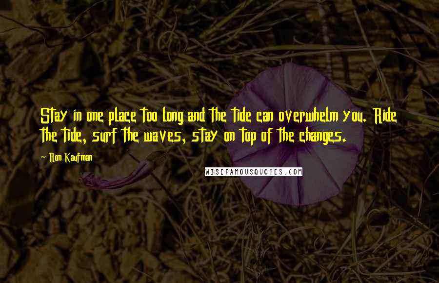 Ron Kaufman Quotes: Stay in one place too long and the tide can overwhelm you. Ride the tide, surf the waves, stay on top of the changes.