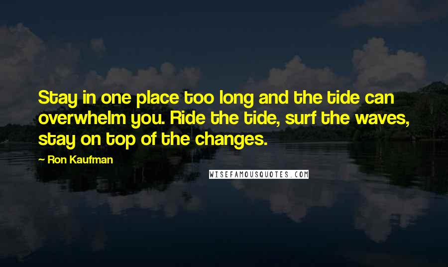 Ron Kaufman Quotes: Stay in one place too long and the tide can overwhelm you. Ride the tide, surf the waves, stay on top of the changes.