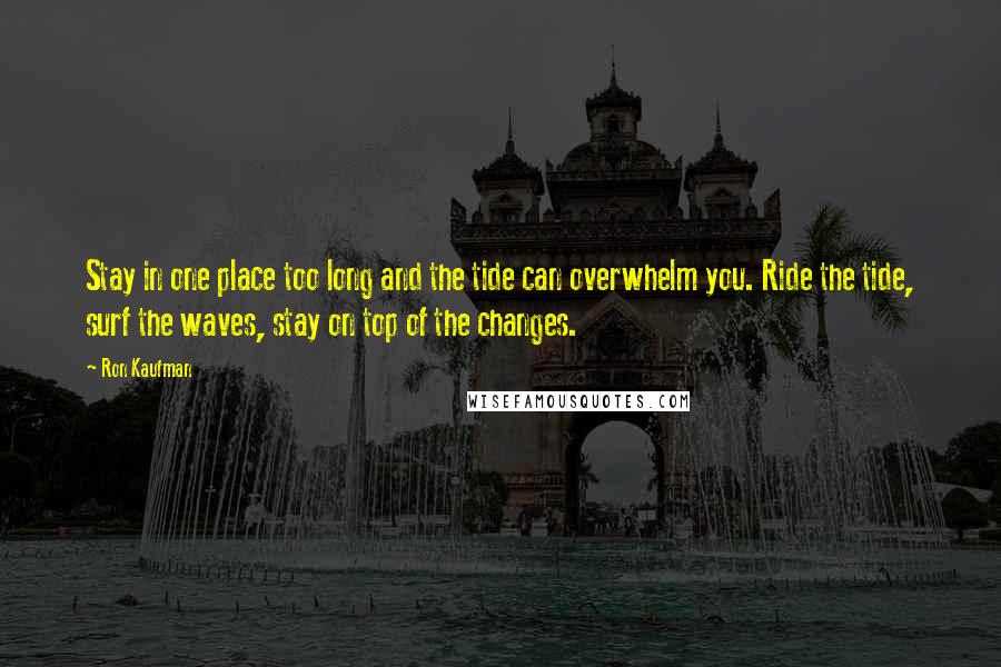 Ron Kaufman Quotes: Stay in one place too long and the tide can overwhelm you. Ride the tide, surf the waves, stay on top of the changes.
