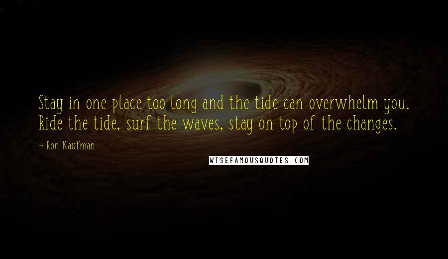 Ron Kaufman Quotes: Stay in one place too long and the tide can overwhelm you. Ride the tide, surf the waves, stay on top of the changes.