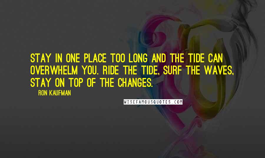 Ron Kaufman Quotes: Stay in one place too long and the tide can overwhelm you. Ride the tide, surf the waves, stay on top of the changes.