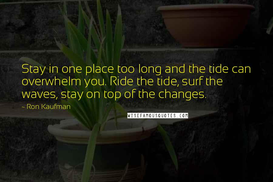 Ron Kaufman Quotes: Stay in one place too long and the tide can overwhelm you. Ride the tide, surf the waves, stay on top of the changes.