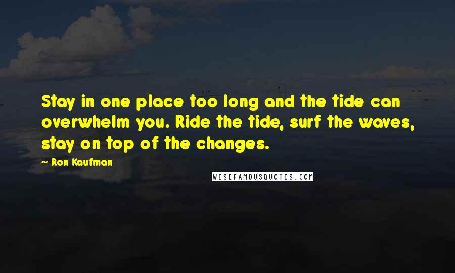 Ron Kaufman Quotes: Stay in one place too long and the tide can overwhelm you. Ride the tide, surf the waves, stay on top of the changes.