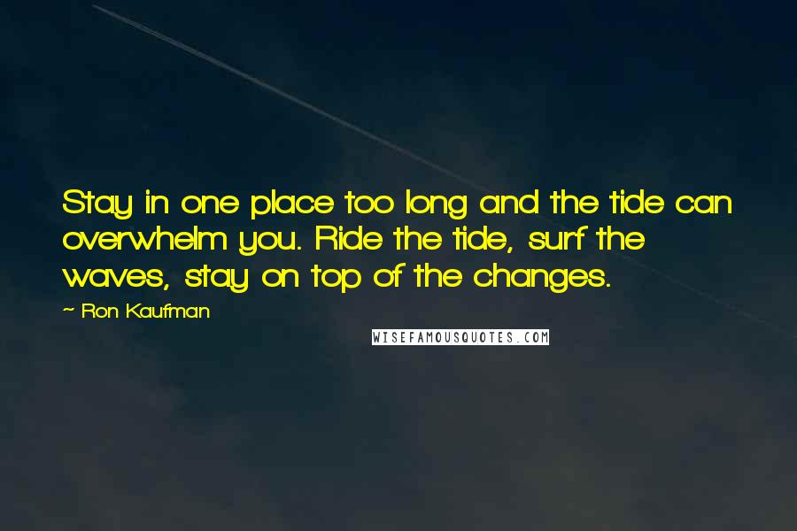 Ron Kaufman Quotes: Stay in one place too long and the tide can overwhelm you. Ride the tide, surf the waves, stay on top of the changes.