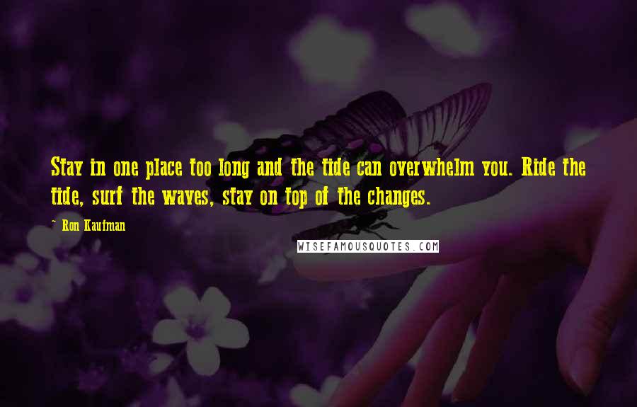 Ron Kaufman Quotes: Stay in one place too long and the tide can overwhelm you. Ride the tide, surf the waves, stay on top of the changes.