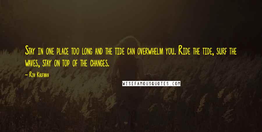 Ron Kaufman Quotes: Stay in one place too long and the tide can overwhelm you. Ride the tide, surf the waves, stay on top of the changes.