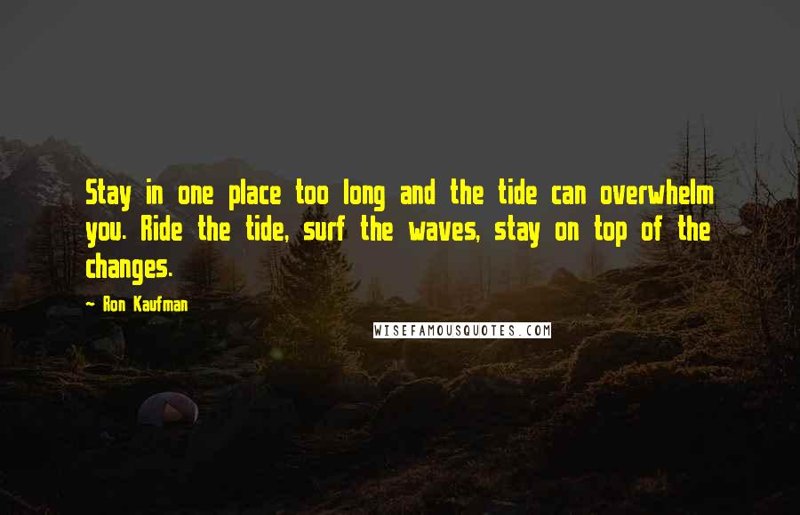 Ron Kaufman Quotes: Stay in one place too long and the tide can overwhelm you. Ride the tide, surf the waves, stay on top of the changes.