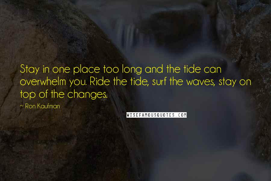 Ron Kaufman Quotes: Stay in one place too long and the tide can overwhelm you. Ride the tide, surf the waves, stay on top of the changes.