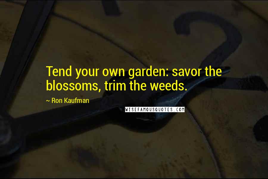 Ron Kaufman Quotes: Tend your own garden: savor the blossoms, trim the weeds.