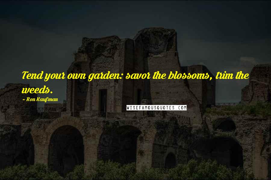 Ron Kaufman Quotes: Tend your own garden: savor the blossoms, trim the weeds.