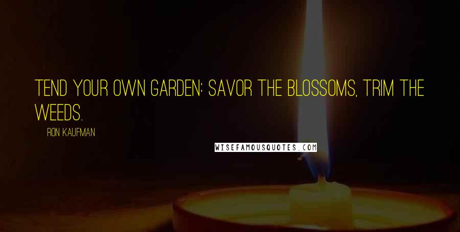 Ron Kaufman Quotes: Tend your own garden: savor the blossoms, trim the weeds.