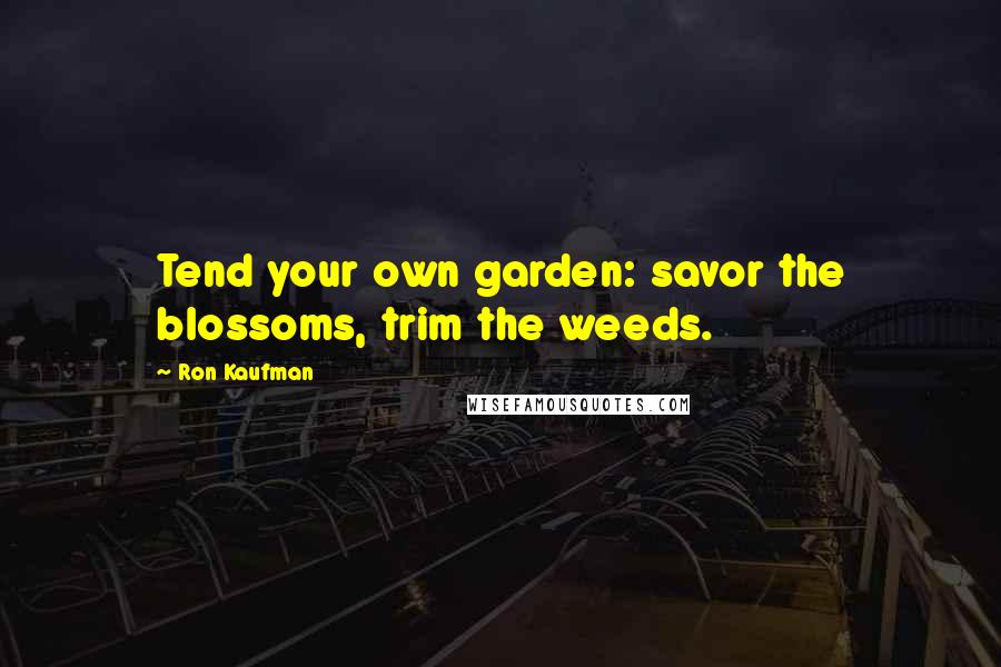 Ron Kaufman Quotes: Tend your own garden: savor the blossoms, trim the weeds.