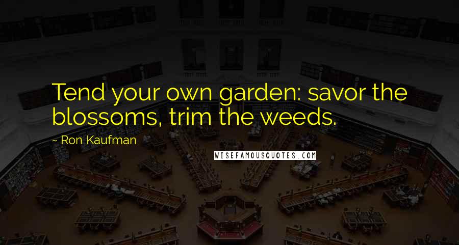 Ron Kaufman Quotes: Tend your own garden: savor the blossoms, trim the weeds.