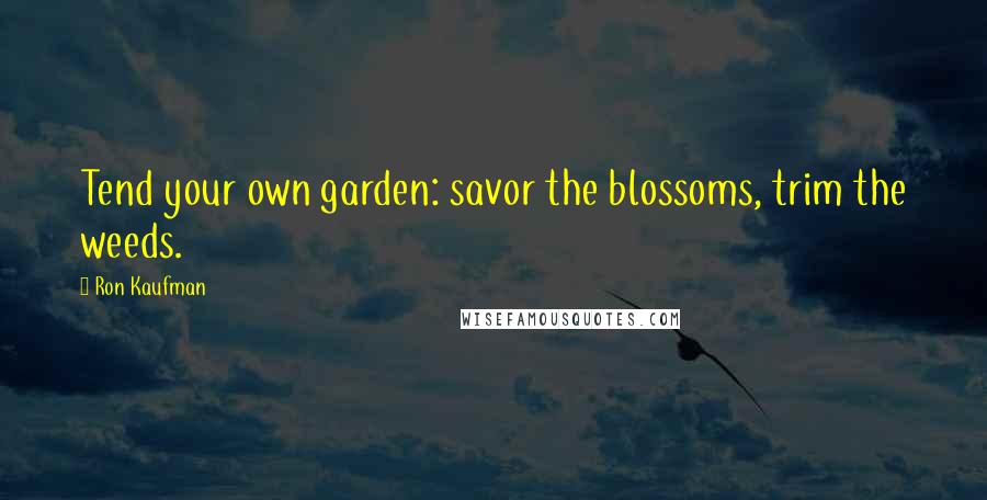 Ron Kaufman Quotes: Tend your own garden: savor the blossoms, trim the weeds.