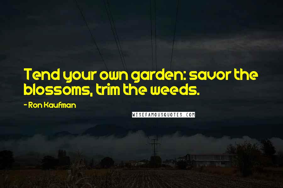 Ron Kaufman Quotes: Tend your own garden: savor the blossoms, trim the weeds.