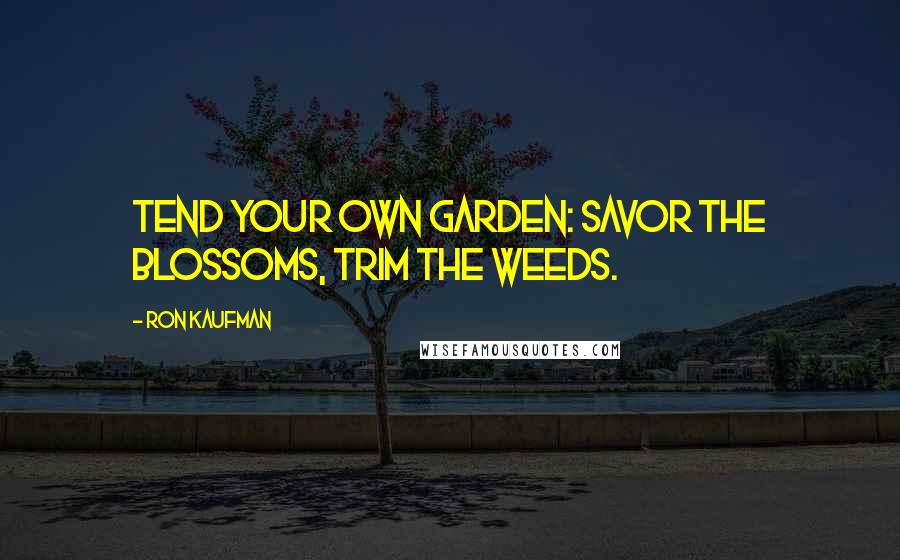Ron Kaufman Quotes: Tend your own garden: savor the blossoms, trim the weeds.