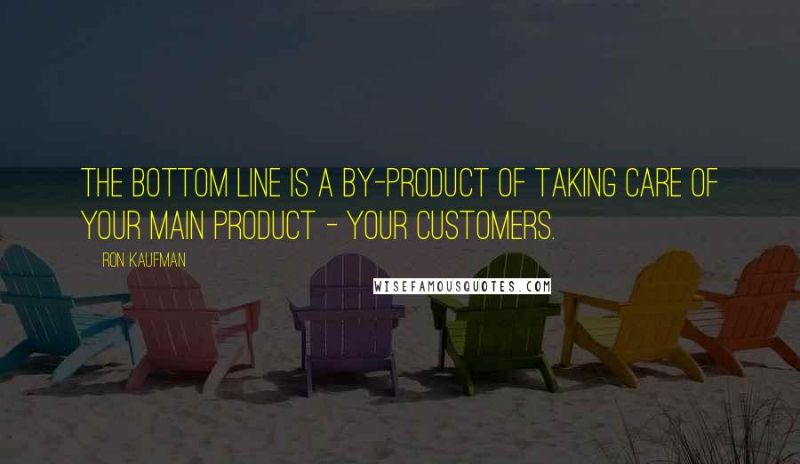 Ron Kaufman Quotes: The bottom line is a by-product of taking care of your main product - your customers.