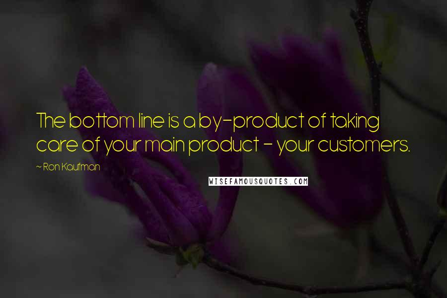 Ron Kaufman Quotes: The bottom line is a by-product of taking care of your main product - your customers.