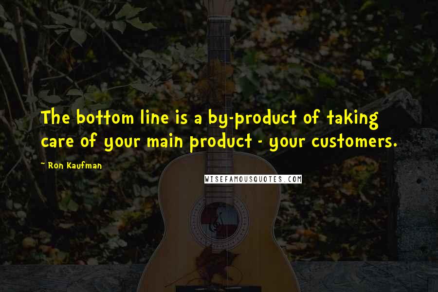 Ron Kaufman Quotes: The bottom line is a by-product of taking care of your main product - your customers.