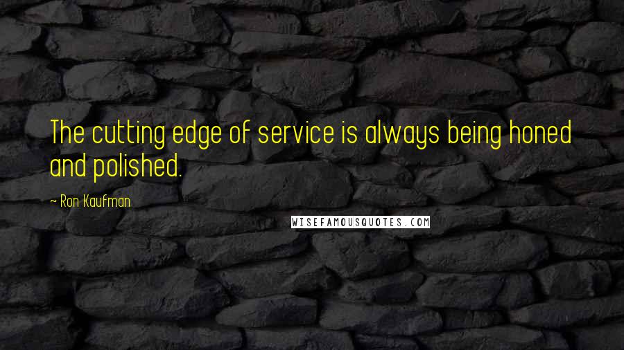 Ron Kaufman Quotes: The cutting edge of service is always being honed and polished.