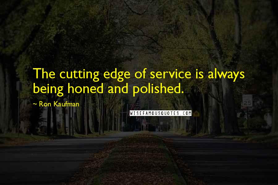 Ron Kaufman Quotes: The cutting edge of service is always being honed and polished.