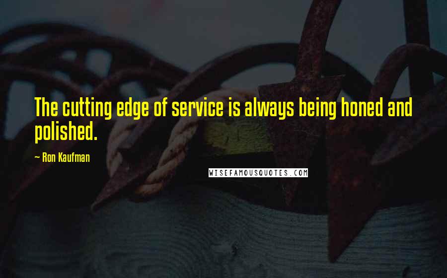 Ron Kaufman Quotes: The cutting edge of service is always being honed and polished.