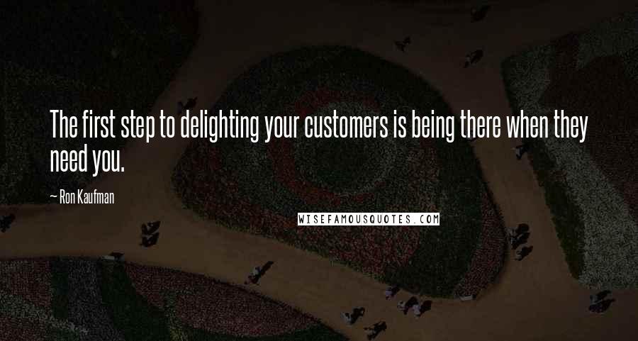 Ron Kaufman Quotes: The first step to delighting your customers is being there when they need you.