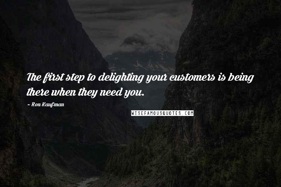 Ron Kaufman Quotes: The first step to delighting your customers is being there when they need you.