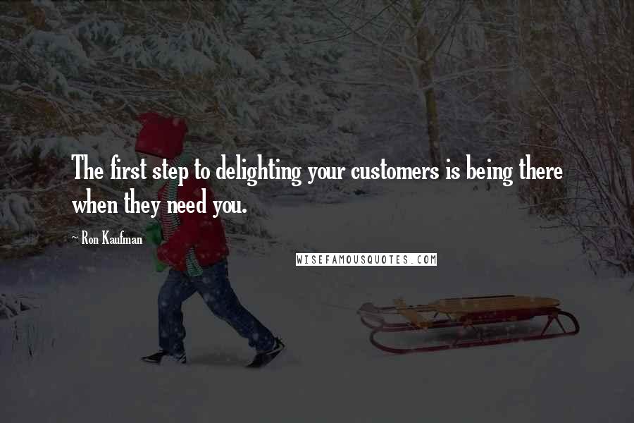 Ron Kaufman Quotes: The first step to delighting your customers is being there when they need you.