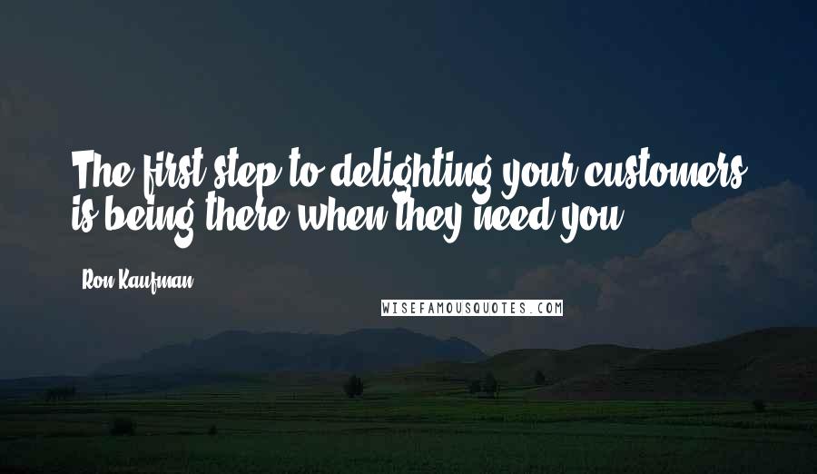 Ron Kaufman Quotes: The first step to delighting your customers is being there when they need you.