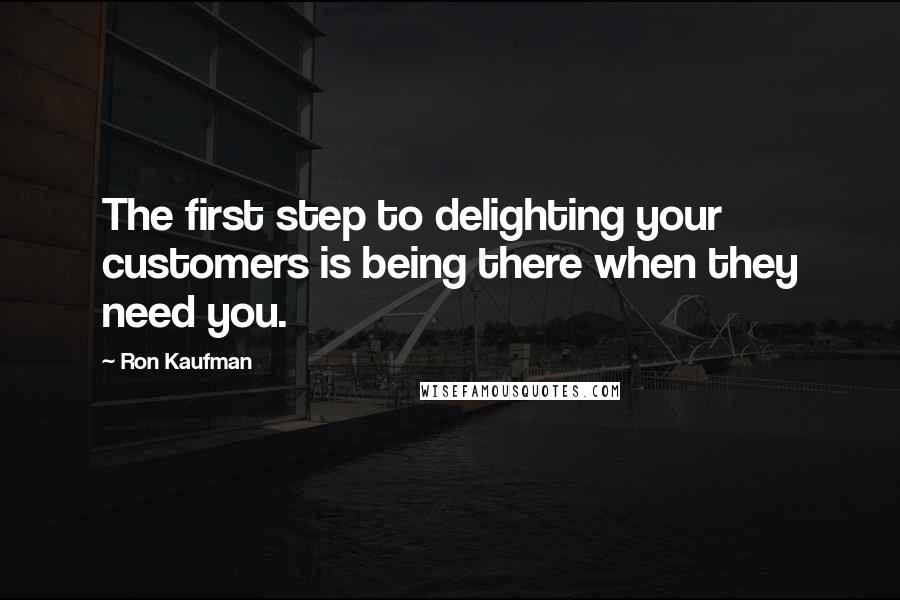 Ron Kaufman Quotes: The first step to delighting your customers is being there when they need you.