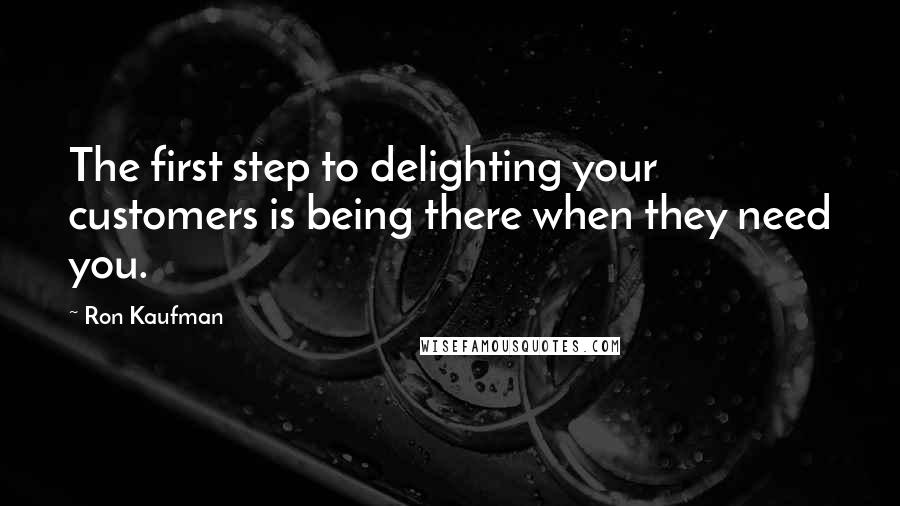 Ron Kaufman Quotes: The first step to delighting your customers is being there when they need you.