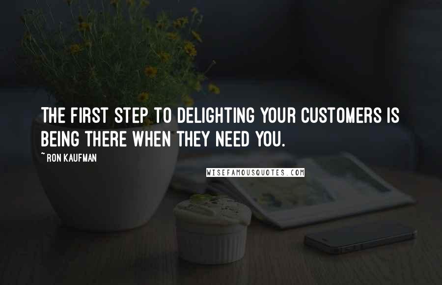 Ron Kaufman Quotes: The first step to delighting your customers is being there when they need you.