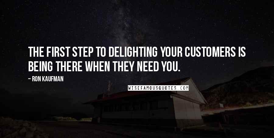 Ron Kaufman Quotes: The first step to delighting your customers is being there when they need you.